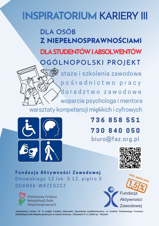 Plakat informacyjny projektu „Inspiratorium Kariery III”. Projekt dla studentów ostatniego roku i absolwentów (do 5 lat po ukończeniu studiów) z orzeczoną niepełnosprawnością. Oferuje staże i szkolenia zawodowe, pośrednictwo pracy, doradztwo zawodowe, wsparcie psychologa i mentora oraz warsztaty kompetencji miękkich i cyfrowych. Dane kontaktowe: tel. 736 858 551, 730 840 050, e-mail: biuro@faz.org.pl. Organizator: Fundacja Aktywności Zawodowej, współfinansowanie PFRON